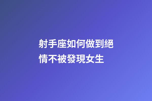 射手座如何做到絕情不被發現女生-第1張-星座運勢-玄機派