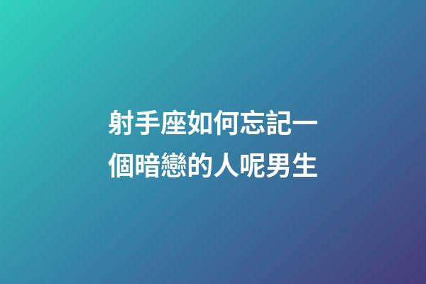 射手座如何忘記一個暗戀的人呢男生-第1張-星座運勢-玄機派