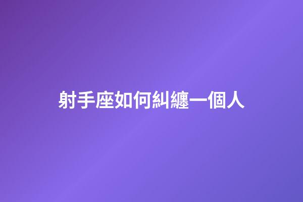 射手座如何糾纏一個人-第1張-星座運勢-玄機派