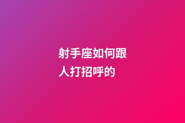 射手座如何跟人打招呼的-第1張-星座運勢-玄機派