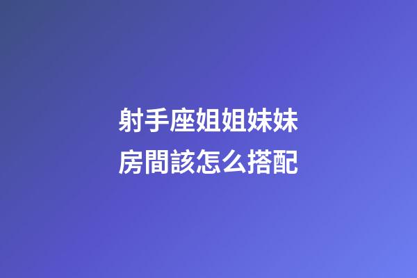 射手座姐姐妹妹房間該怎么搭配-第1張-星座運勢-玄機派