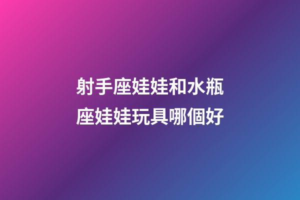 射手座娃娃和水瓶座娃娃玩具哪個好