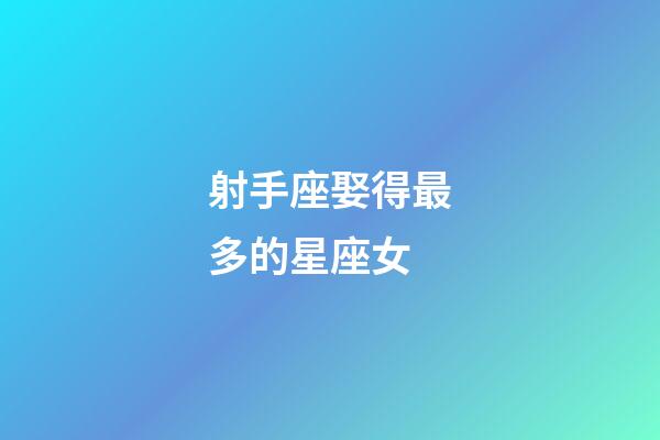 射手座娶得最多的星座女-第1張-星座運勢-玄機派