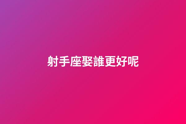射手座娶誰更好呢-第1張-星座運勢-玄機派