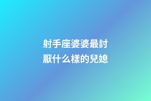 射手座婆婆最討厭什么樣的兒媳