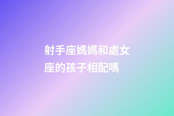射手座媽媽和處女座的孩子相配嗎-第1張-星座運(yùn)勢(shì)-玄機(jī)派