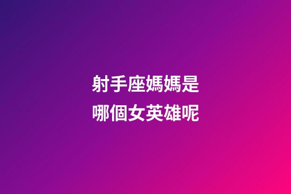 射手座媽媽是哪個女英雄呢