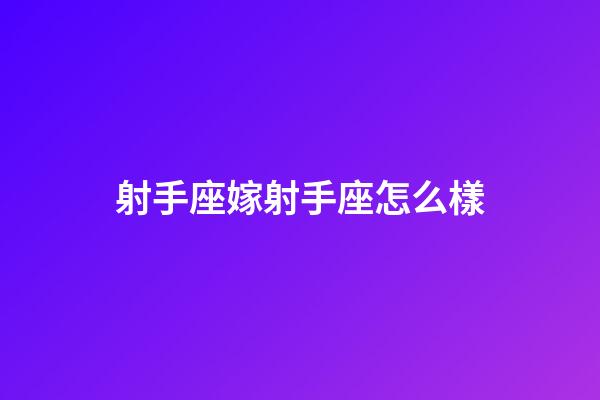 射手座嫁射手座怎么樣-第1張-星座運勢-玄機派