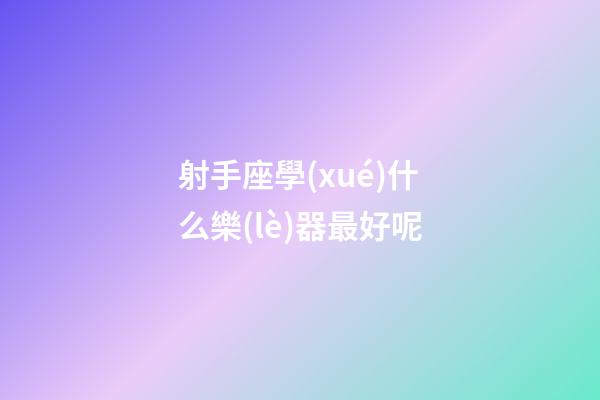 射手座學(xué)什么樂(lè)器最好呢-第1張-星座運(yùn)勢(shì)-玄機(jī)派