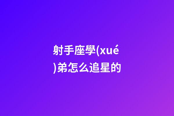 射手座學(xué)弟怎么追星的