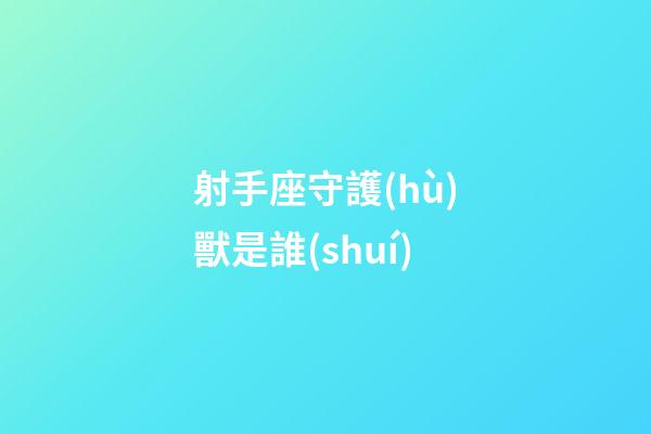 射手座守護(hù)獸是誰(shuí)