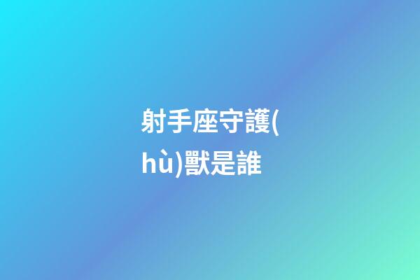 射手座守護(hù)獸是誰