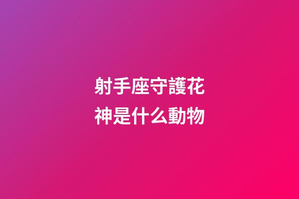 射手座守護花神是什么動物-第1張-星座運勢-玄機派