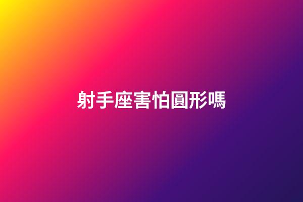 射手座害怕圓形嗎-第1張-星座運(yùn)勢-玄機(jī)派