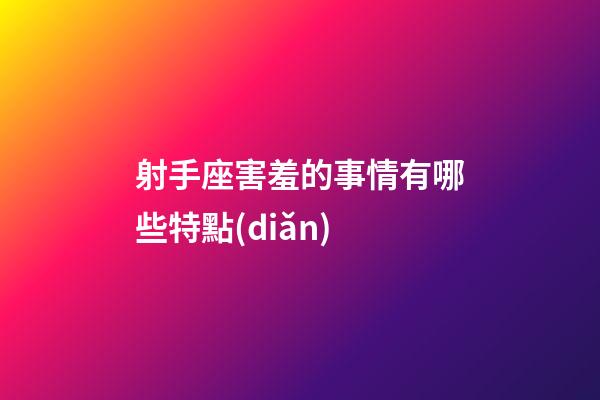射手座害羞的事情有哪些特點(diǎn)-第1張-星座運(yùn)勢-玄機(jī)派