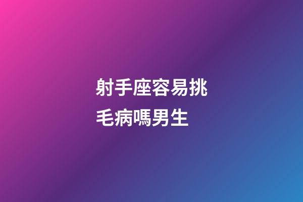 射手座容易挑毛病嗎男生-第1張-星座運勢-玄機派