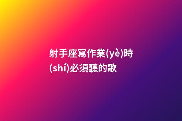 射手座寫作業(yè)時(shí)必須聽的歌-第1張-星座運(yùn)勢-玄機(jī)派