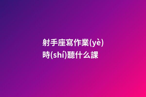 射手座寫作業(yè)時(shí)聽什么課-第1張-星座運(yùn)勢(shì)-玄機(jī)派