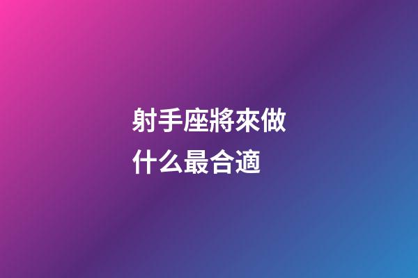 射手座將來做什么最合適-第1張-星座運勢-玄機派