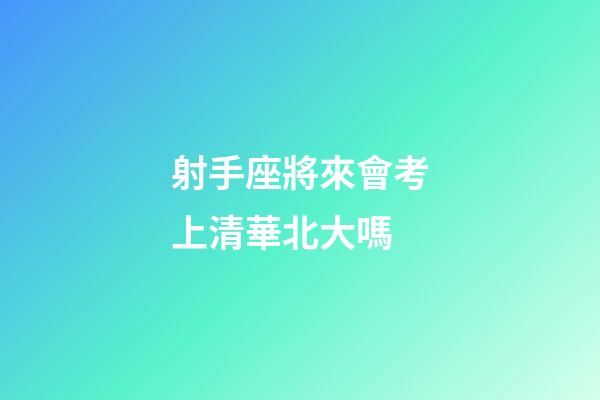 射手座將來會考上清華北大嗎-第1張-星座運勢-玄機派