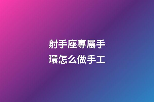 射手座專屬手環怎么做手工-第1張-星座運勢-玄機派