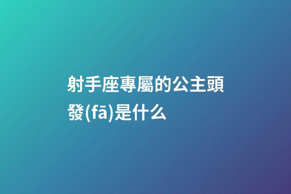 射手座專屬的公主頭發(fā)是什么-第1張-星座運(yùn)勢-玄機(jī)派