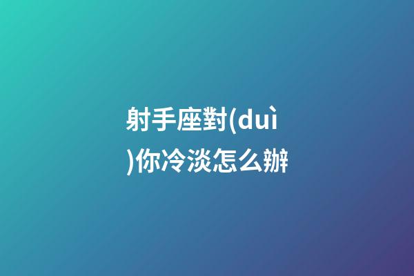 射手座對(duì)你冷淡怎么辦-第1張-星座運(yùn)勢(shì)-玄機(jī)派