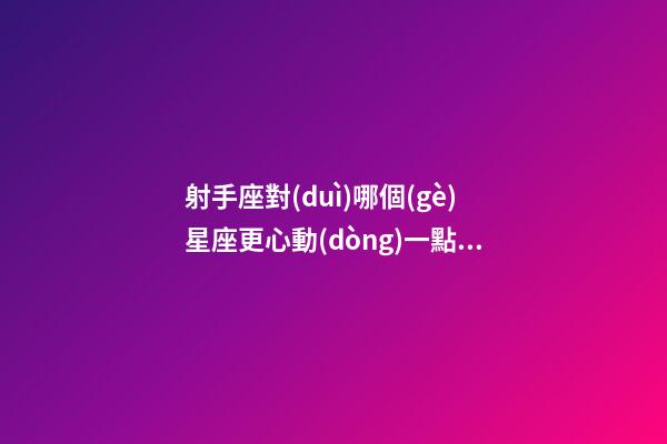 射手座對(duì)哪個(gè)星座更心動(dòng)一點(diǎn)-第1張-星座運(yùn)勢(shì)-玄機(jī)派