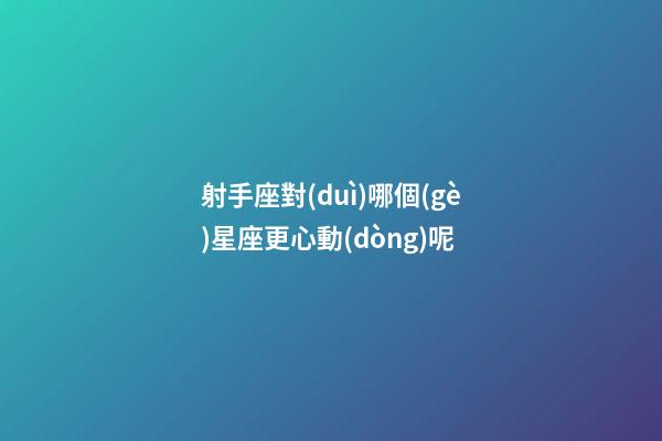 射手座對(duì)哪個(gè)星座更心動(dòng)呢-第1張-星座運(yùn)勢-玄機(jī)派