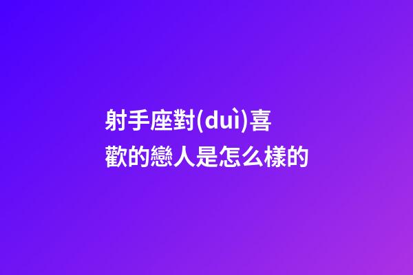 射手座對(duì)喜歡的戀人是怎么樣的-第1張-星座運(yùn)勢(shì)-玄機(jī)派