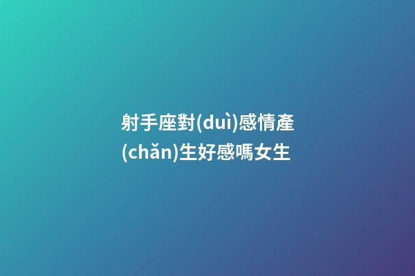 射手座對(duì)感情產(chǎn)生好感嗎女生-第1張-星座運(yùn)勢-玄機(jī)派
