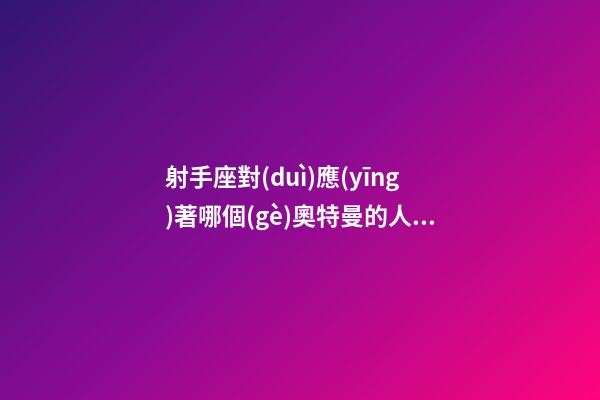射手座對(duì)應(yīng)著哪個(gè)奧特曼的人物-第1張-星座運(yùn)勢(shì)-玄機(jī)派