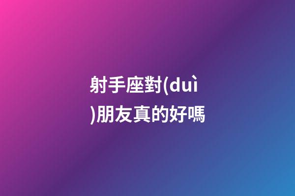射手座對(duì)朋友真的好嗎-第1張-星座運(yùn)勢(shì)-玄機(jī)派