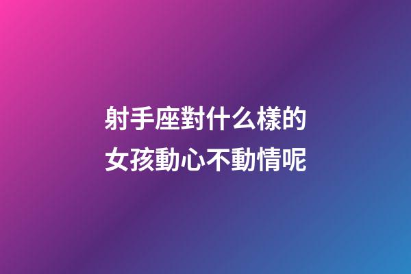 射手座對什么樣的女孩動心不動情呢-第1張-星座運勢-玄機派