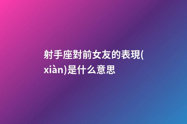 射手座對前女友的表現(xiàn)是什么意思-第1張-星座運(yùn)勢-玄機(jī)派