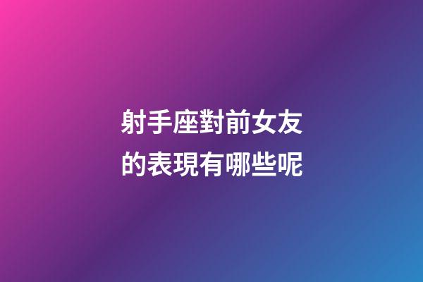 射手座對前女友的表現有哪些呢-第1張-星座運勢-玄機派