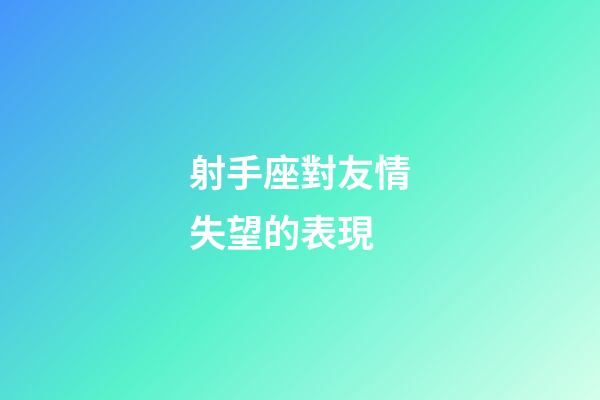射手座對友情失望的表現-第1張-星座運勢-玄機派