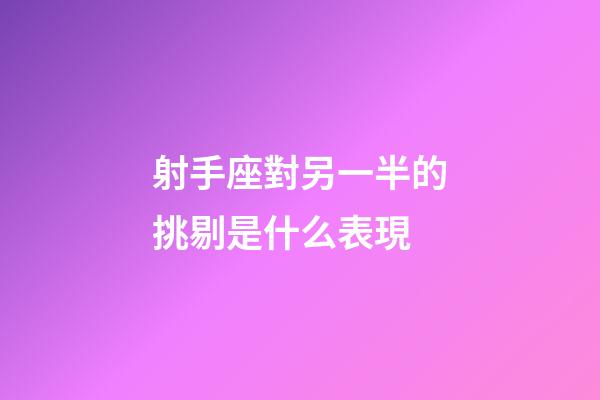 射手座對另一半的挑剔是什么表現-第1張-星座運勢-玄機派