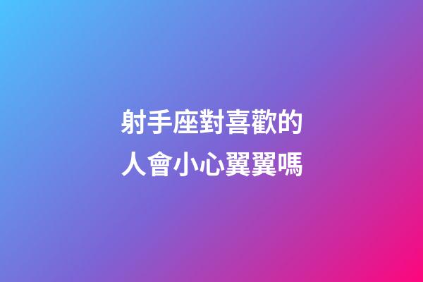 射手座對喜歡的人會小心翼翼嗎-第1張-星座運勢-玄機派