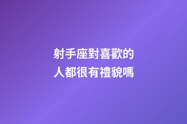 射手座對喜歡的人都很有禮貌嗎-第1張-星座運勢-玄機派