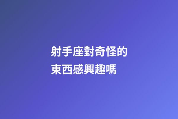 射手座對奇怪的東西感興趣嗎-第1張-星座運勢-玄機派