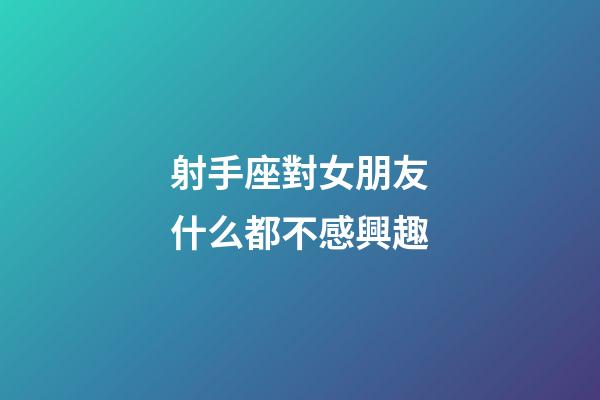 射手座對女朋友什么都不感興趣-第1張-星座運勢-玄機派