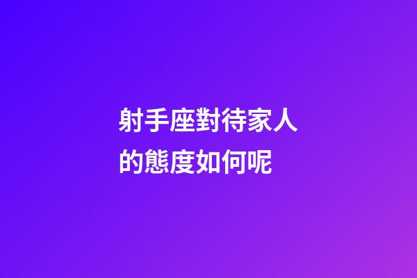 射手座對待家人的態度如何呢-第1張-星座運勢-玄機派