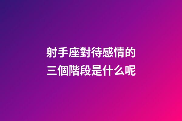 射手座對待感情的三個階段是什么呢-第1張-星座運勢-玄機派