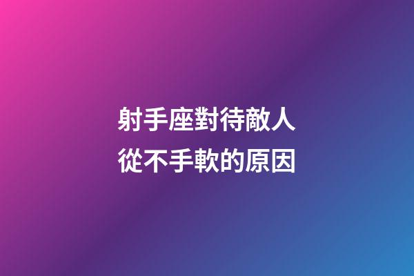 射手座對待敵人從不手軟的原因-第1張-星座運勢-玄機派