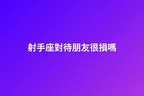 射手座對待朋友很損嗎-第1張-星座運勢-玄機派