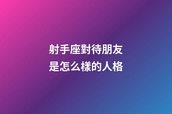 射手座對待朋友是怎么樣的人格-第1張-星座運勢-玄機派