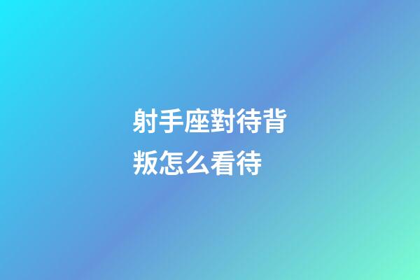 射手座對待背叛怎么看待-第1張-星座運勢-玄機派