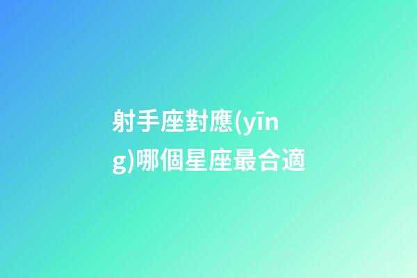 射手座對應(yīng)哪個星座最合適-第1張-星座運(yùn)勢-玄機(jī)派