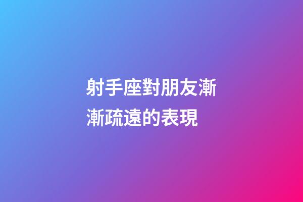 射手座對朋友漸漸疏遠的表現-第1張-星座運勢-玄機派